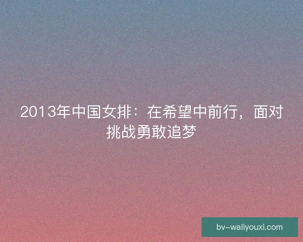 2013年中国女排：在希望中前行，面对挑战勇敢追梦