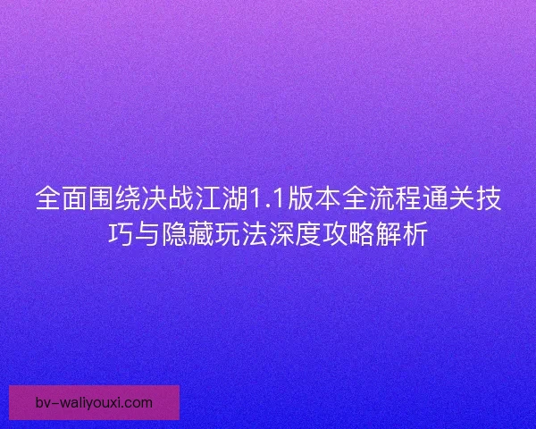 全面围绕决战江湖1.1版本全流程通关技巧与隐藏玩法深度攻略解析