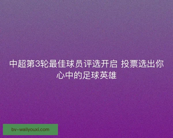 中超第3轮最佳球员评选开启 投票选出你心中的足球英雄