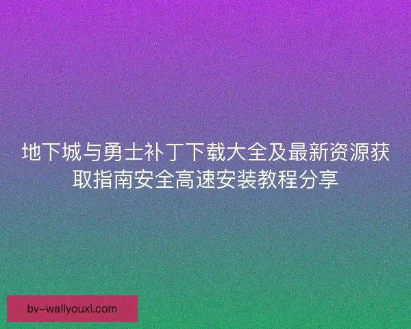 地下城与勇士补丁下载大全及最新资源获取指南安全高速安装教程分享